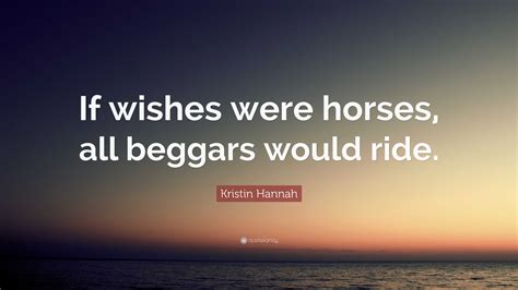 Kristin Hannah Quote: “If wishes were horses, all beggars would ride.”