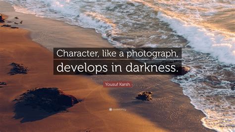 Yousuf Karsh Quote: “Character, like a photograph, develops in darkness ...