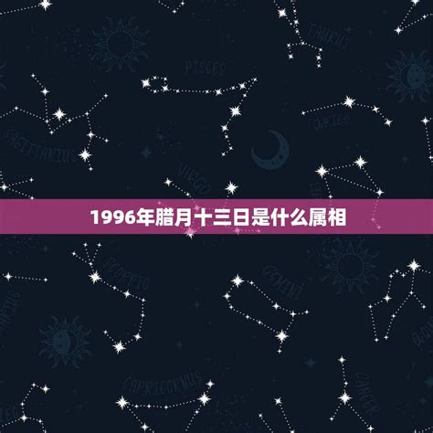 1996年腊月十三日是什么属相，12月13日是什么生肖在1996年晚上 - 星座文库