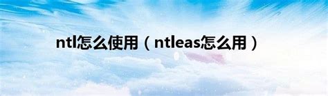 ntl怎么使用（ntleas怎么用）_重庆尹可科学教育网