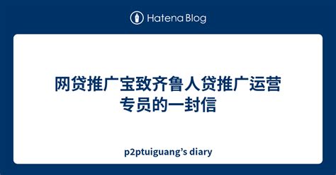 网贷推广宝致齐鲁人贷推广运营专员的一封信 - p2ptuiguang’s diary