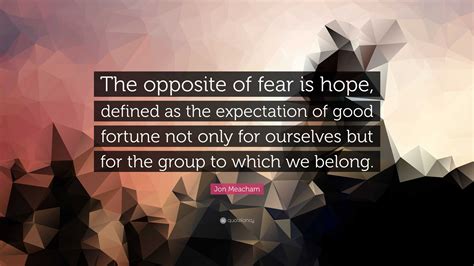 Jon Meacham Quote: “The opposite of fear is hope, defined as the ...
