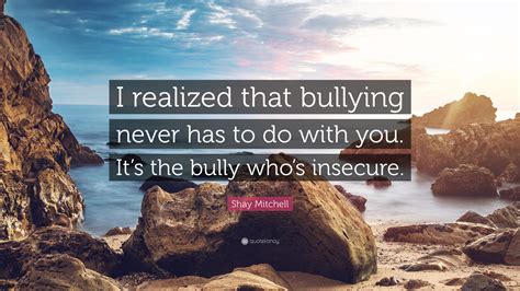 Shay Mitchell Quote: “I realized that bullying never has to do with you ...