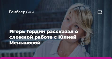 Игорь Гордин рассказал о сложной работе с Юлией Меньшовой - Рамблер/кино