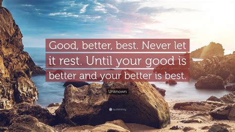 Unknown Quote: "Good, better, best. Never let it rest. Until your good ...