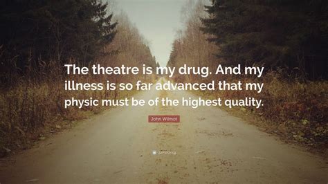 John Wilmot Quote: “The theatre is my drug. And my illness is so far ...