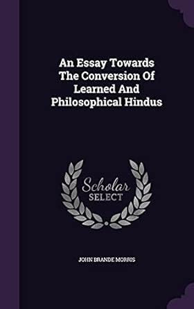 An Essay Towards The Conversion Of Learned And Philosophical Hindus ...
