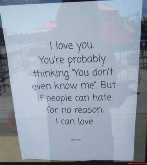 love you. Youre probably thinking "You don't even know me But f people can hate for No reason ...