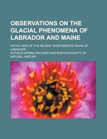 Observations on the Glacial Phenomena of Labrador and Maine; With a ...