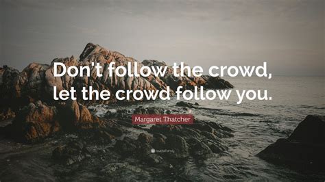 Margaret Thatcher Quote: “Don't follow the crowd, let the crowd follow ...