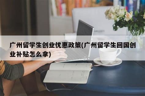 广州留学生创业优惠政策(广州留学生回国创业补贴怎么拿) - 岁税无忧科技