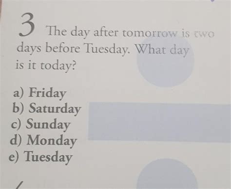 3 The day after tomorrow is two days before Tuesday. What day is it ...
