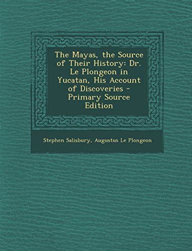 The Mayas, the Source of Their History: Dr. Le Plongeon in Yucatan, His ...