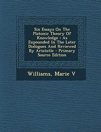 Six Essays on the Platonic Theory of Knowledge: As Expounded in the ...