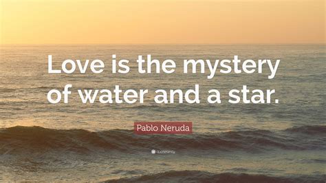 Pablo Neruda Quote: “Love is the mystery of water and a star.”