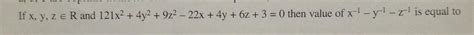 If x, y, z € R and 121x2 + 4y2 + 9z2 - 22x + 4y + 6z + 3 =0 then value ...