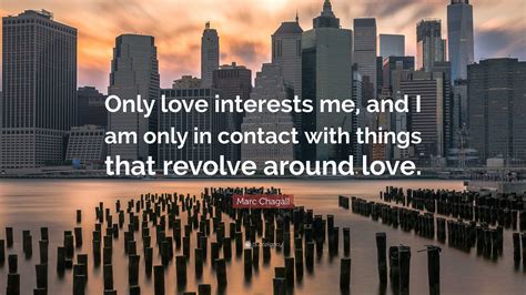 Marc Chagall Quote: “Only love interests me, and I am only in contact ...