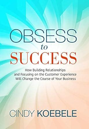 Obsess to Success: How Building Relationships and Focusing on the ...