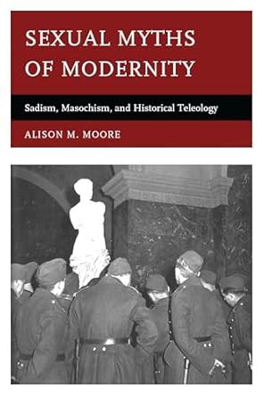 Sexual Myths of Modernity: Sadism, Masochism, and Historical Teleology ...