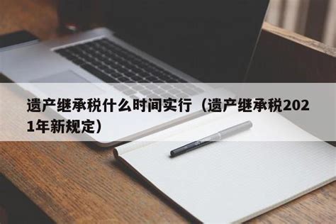 遗产继承税什么时间实行（遗产继承税2021年新规定） - 广州律师