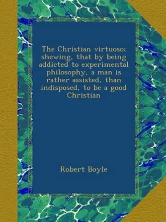 The Christian virtuoso; shewing, that by being addicted to experimental ...