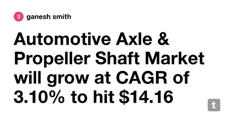 Automotive Axle & Propeller Shaft Market will grow at CAGR of 3.10% to ...