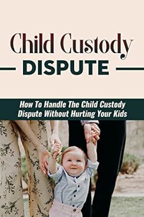 Child Custody Dispute: How To Handle The Child Custody Dispute Without ...