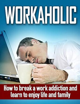 Workaholic: How to Break Work Addiction and Learn to Enjoy Family and ...