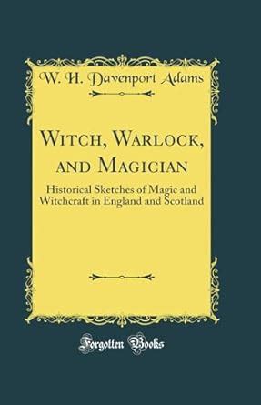 Witch, Warlock, and Magician: Historical Sketches of Magic and ...