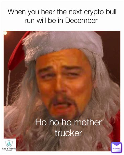 Ho ho ho mother trucker When you hear the next crypto bull run will be ...