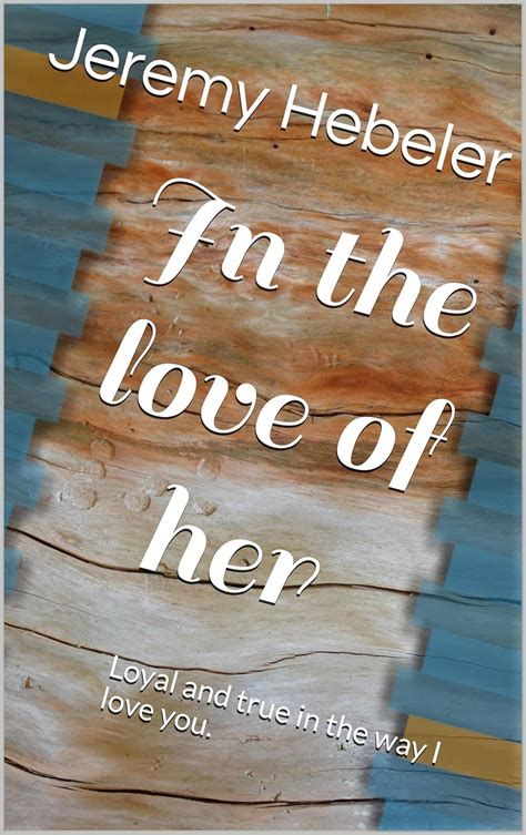 In the love of her: Loyal and true in the way I love you. (Poety by far ...
