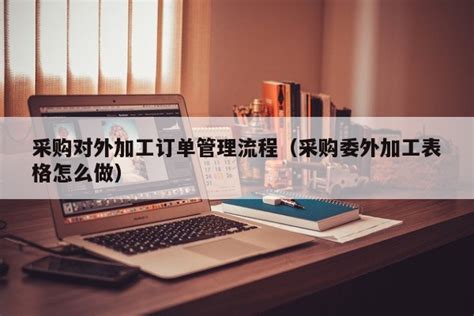 采购对外加工订单管理流程（采购委外加工表格怎么做）-伙伴云