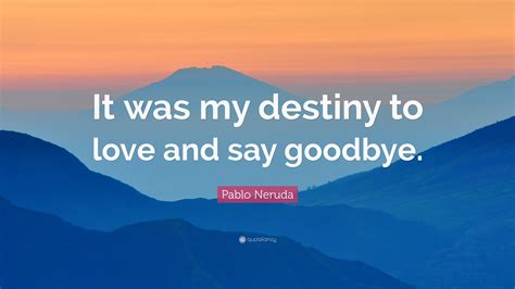 Pablo Neruda Quote: “It was my destiny to love and say goodbye.”