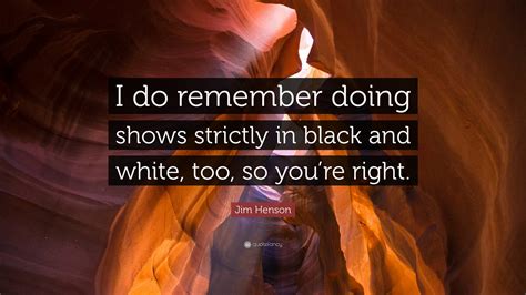 Jim Henson Quote: “I do remember doing shows strictly in black and ...