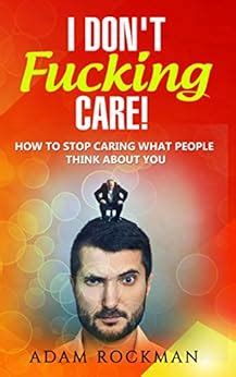 I Don't Fucking Care!: How to Stop Caring What People Think About You ...
