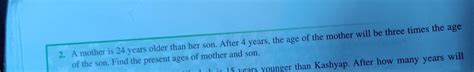 A mother is 24 yrs older than her son. After 4 yrs , the age of the ...