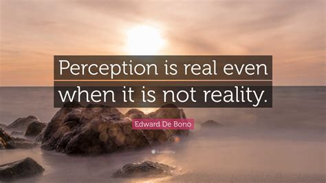 Edward De Bono Quote: “Perception is real even when it is not reality.”