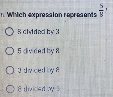 8. Which expression represents 5/8 ? 8 divided by 3 5 divided by 8 3 ...