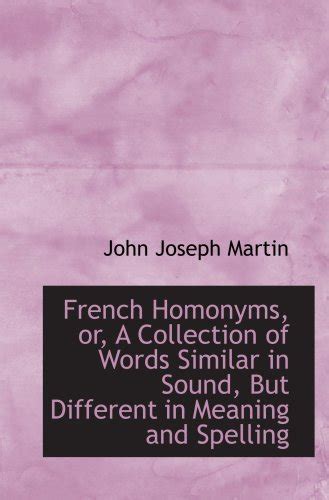 French Homonyms, or, A Collection of Words Similar in Sound, But ...