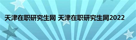 天津在职研究生网 天津在职研究生网2022_草根科学网