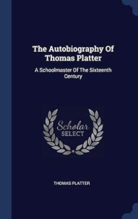The Autobiography Of Thomas Platter: A Schoolmaster Of The Sixteenth ...