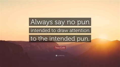 Teju Cole Quote: “Always say no pun intended to draw attention to the ...
