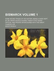 Bismarck Volume 1; Some Secret Pages of His History, Being a Diary Kept ...