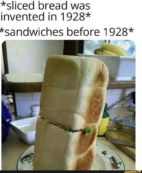 *sliced bread was invented in 1928* I sandwiches before 1928* - iFunny