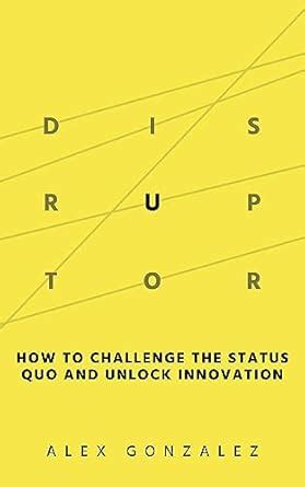 Disruptor: How to Challenge the Status Quo and Unlock Innovation eBook ...
