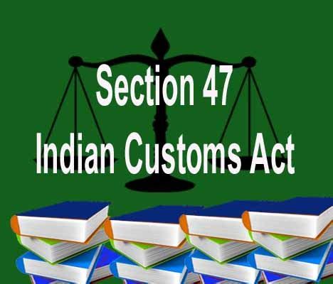 What is Section 47 of Indian Customs Act