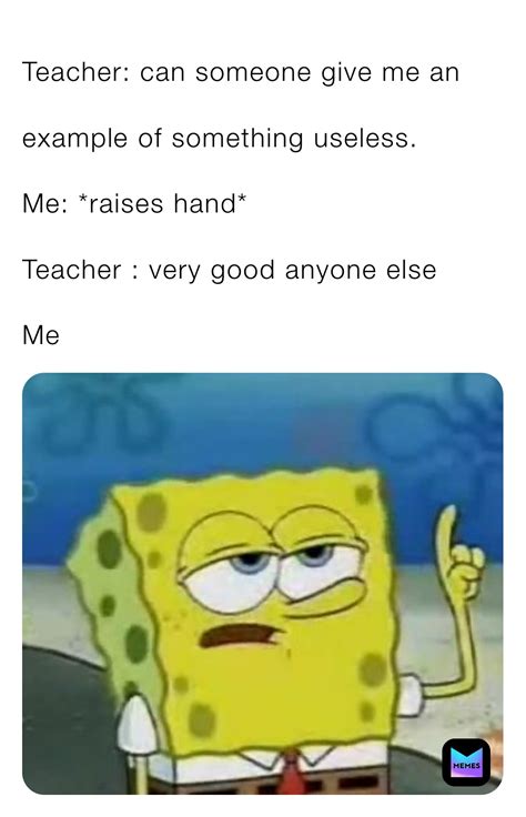Teacher: can someone give me an example of something useless. Me: *raises hand* Teacher : very ...