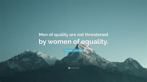 Thomas Jefferson Quote: “Men of quality are not threatened by women of ...