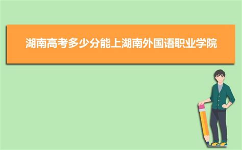 2023年湖南高考多少分能上湖南外国语职业学院(附2022-2018最低分数线和录取位次)_高考助手网