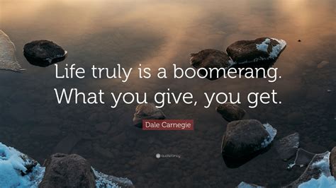 Dale Carnegie Quote: “Life truly is a boomerang. What you give, you get ...